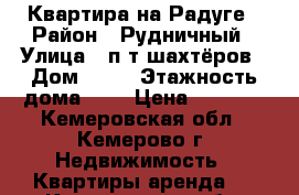 Квартира на Радуге › Район ­ Рудничный › Улица ­ п-т шахтёров › Дом ­ 63 › Этажность дома ­ 5 › Цена ­ 7 000 - Кемеровская обл., Кемерово г. Недвижимость » Квартиры аренда   . Кемеровская обл.,Кемерово г.